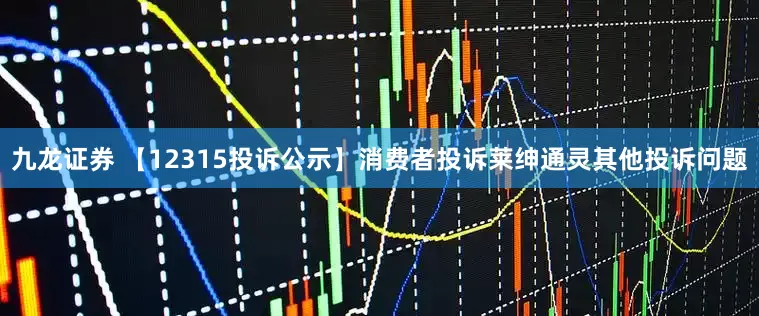 九龙证券 【12315投诉公示】消费者投诉莱绅通灵其他投诉问题