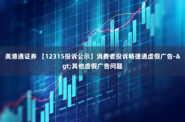 美港通证券 【12315投诉公示】消费者投诉畅捷通虚假广告->其他虚假广告问题