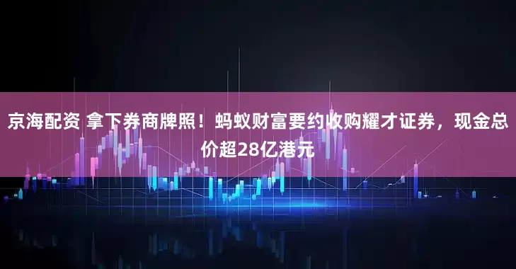 京海配资 拿下券商牌照！蚂蚁财富要约收购耀才证券，现金总价超28亿港元