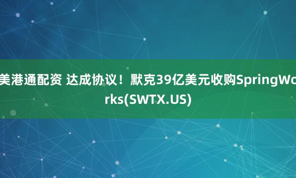 美港通配资 达成协议！默克39亿美元收购SpringWorks(SWTX.US)