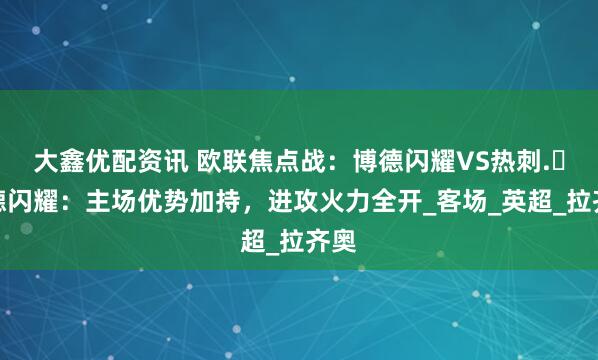 大鑫优配资讯 欧联焦点战：博德闪耀VS热刺.​博德闪耀：主场优势加持，进攻火力全开_客场_英超_拉齐奥