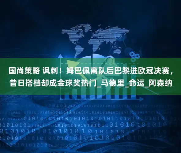 国尚策略 讽刺！姆巴佩离队后巴黎进欧冠决赛，昔日搭档却成金球奖热门_马德里_命运_阿森纳