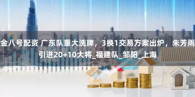 金八号配资 广东队重大洗牌，3换1交易方案出炉，朱芳雨引进20+10大将_福建队_邹阳_上海