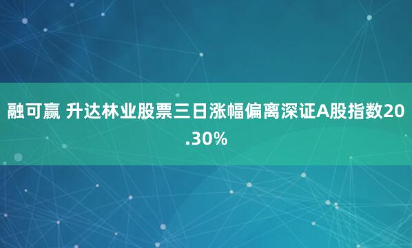 融可赢 升达林业股票三日涨幅偏离深证A股指数20.30%