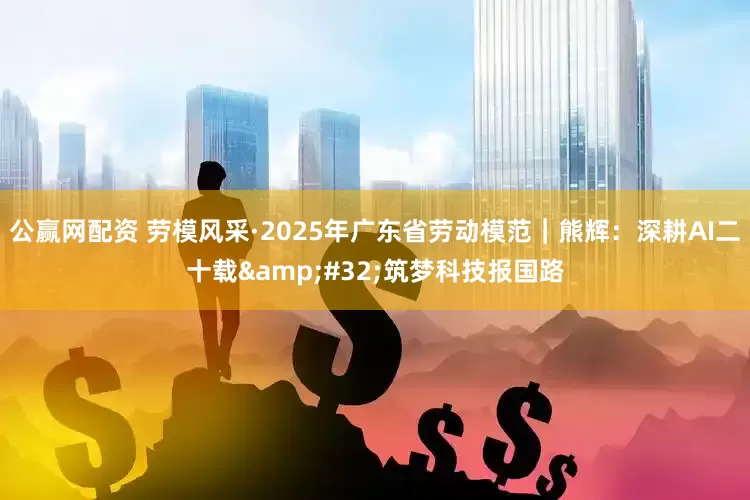 公赢网配资 劳模风采·2025年广东省劳动模范｜熊辉：深耕AI二十载 筑梦科技报国路