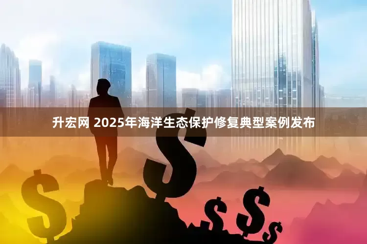 升宏网 2025年海洋生态保护修复典型案例发布