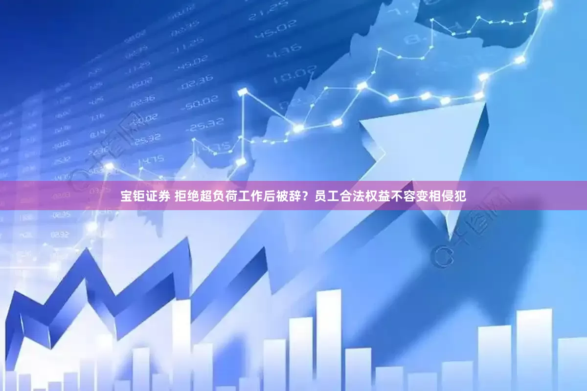 宝钜证券 拒绝超负荷工作后被辞？员工合法权益不容变相侵犯