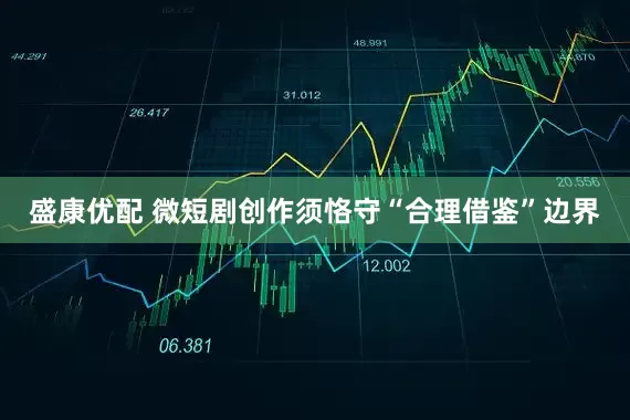 盛康优配 微短剧创作须恪守“合理借鉴”边界