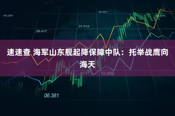 速速查 海军山东舰起降保障中队：托举战鹰向海天