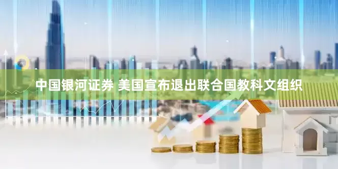 中国银河证券 美国宣布退出联合国教科文组织