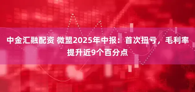 中金汇融配资 微盟2025年中报：首次扭亏，毛利率提升近9个百分点