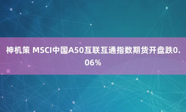 神机策 MSCI中国A50互联互通指数期货开盘跌0.06%