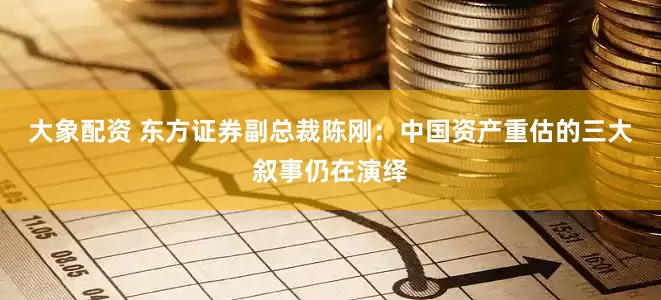 大象配资 东方证券副总裁陈刚：中国资产重估的三大叙事仍在演绎