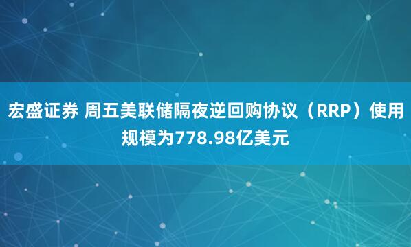 宏盛证券 周五美联储隔夜逆回购协议（RRP）使用规模为778.98亿美元