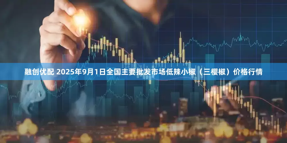 融创优配 2025年9月1日全国主要批发市场低辣小椒（三樱椒）价格行情