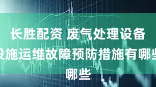 长胜配资 废气处理设备设施运维故障预防措施有哪些