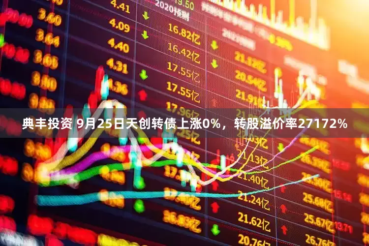 典丰投资 9月25日天创转债上涨0%，转股溢价率27172%