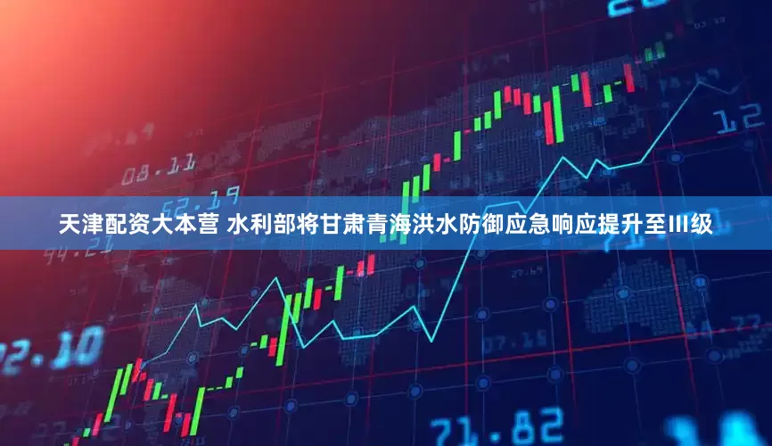 天津配资大本营 水利部将甘肃青海洪水防御应急响应提升至Ⅲ级