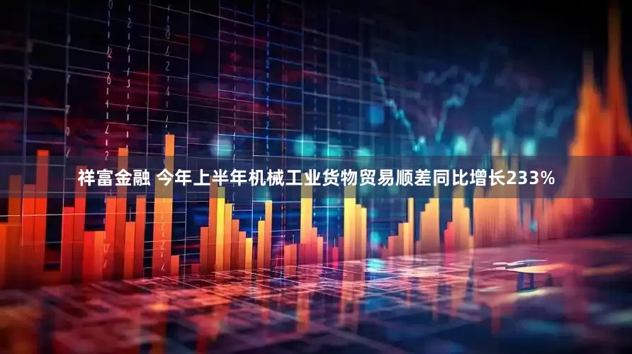 祥富金融 今年上半年机械工业货物贸易顺差同比增长233%